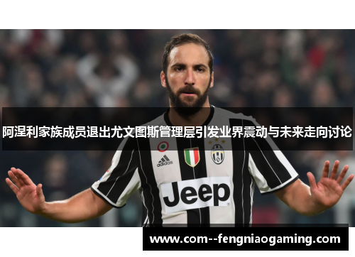 阿涅利家族成员退出尤文图斯管理层引发业界震动与未来走向讨论 阿涅利家族成员退出尤文图斯管理层引发业界震动与未来走向讨论