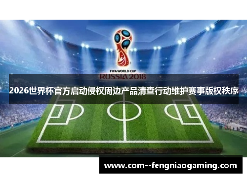 2026世界杯官方启动侵权周边产品清查行动维护赛事版权秩序